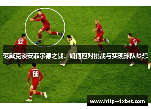 范戴克谈安菲尔德之战：如何应对挑战与实现球队梦想