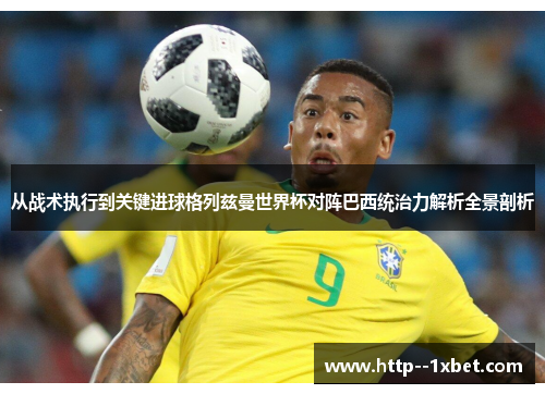 从战术执行到关键进球格列兹曼世界杯对阵巴西统治力解析全景剖析