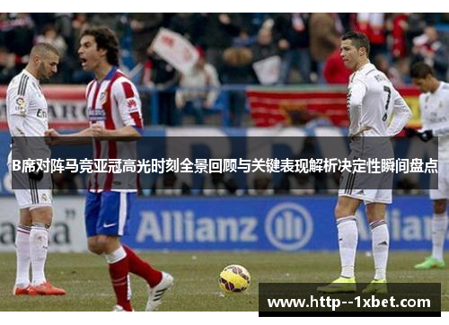 B席对阵马竞亚冠高光时刻全景回顾与关键表现解析决定性瞬间盘点