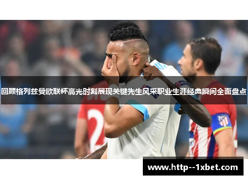 回顾格列兹曼欧联杯高光时刻展现关键先生风采职业生涯经典瞬间全面盘点 回顾格列兹曼欧联杯高光时刻展现关键先生风采职业生涯经典瞬间全面盘点