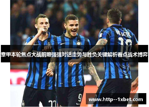 意甲本轮焦点大战前瞻强强对话走势与胜负关键解析看点战术博弈
