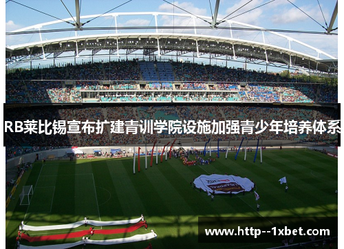 RB莱比锡宣布扩建青训学院设施加强青少年培养体系