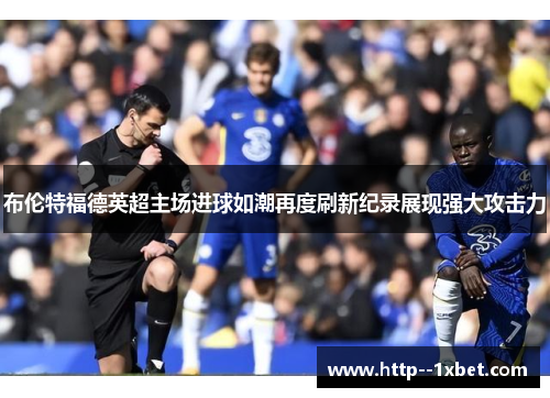布伦特福德英超主场进球如潮再度刷新纪录展现强大攻击力