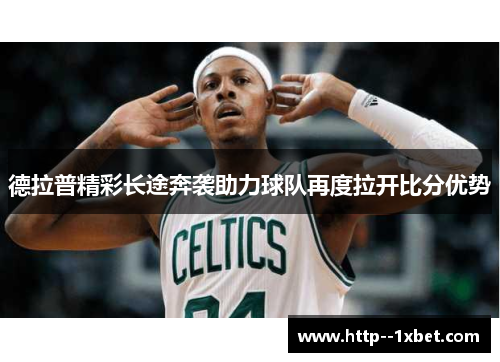 德拉普精彩长途奔袭助力球队再度拉开比分优势 德拉普精彩长途奔袭助力球队再度拉开比分优势