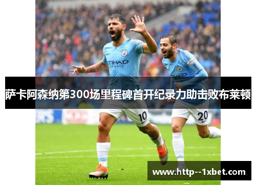 萨卡阿森纳第300场里程碑首开纪录力助击败布莱顿