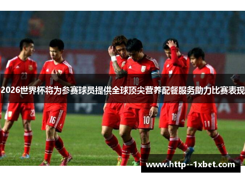 2026世界杯将为参赛球员提供全球顶尖营养配餐服务助力比赛表现