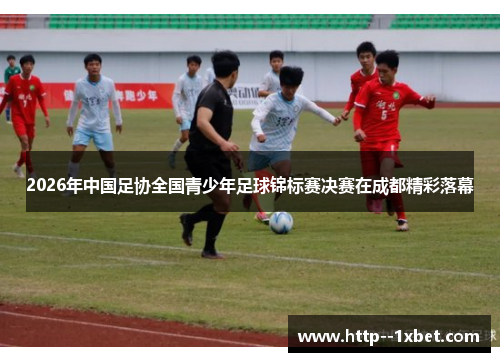 2026年中国足协全国青少年足球锦标赛决赛在成都精彩落幕
