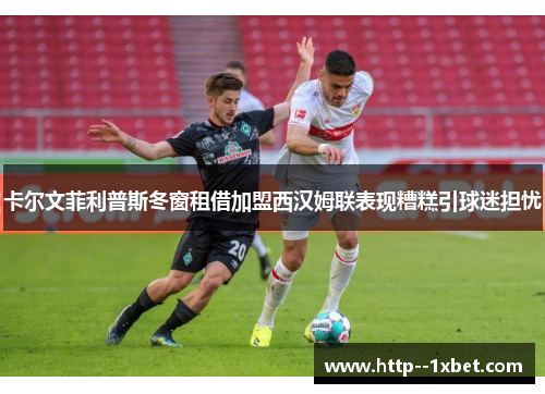 卡尔文菲利普斯冬窗租借加盟西汉姆联表现糟糕引球迷担忧 卡尔文菲利普斯冬窗租借加盟西汉姆联表现糟糕引球迷担忧