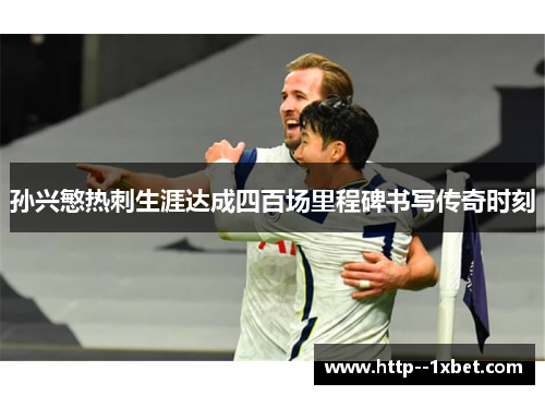 孙兴慜热刺生涯达成四百场里程碑书写传奇时刻