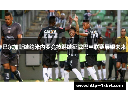 巴尔加斯续约米内罗竞技继续征战巴甲联赛展望未来