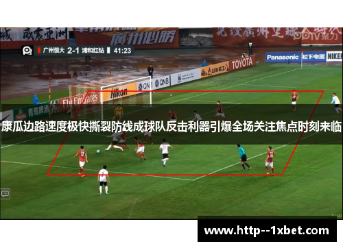 康瓜边路速度极快撕裂防线成球队反击利器引爆全场关注焦点时刻来临