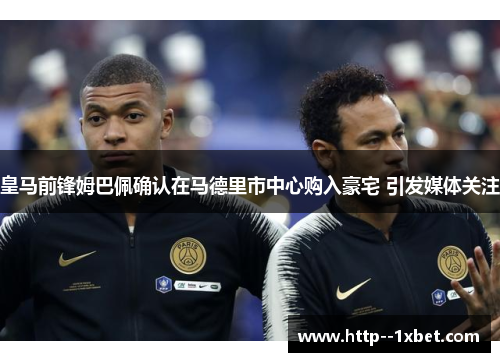 皇马前锋姆巴佩确认在马德里市中心购入豪宅 引发媒体关注