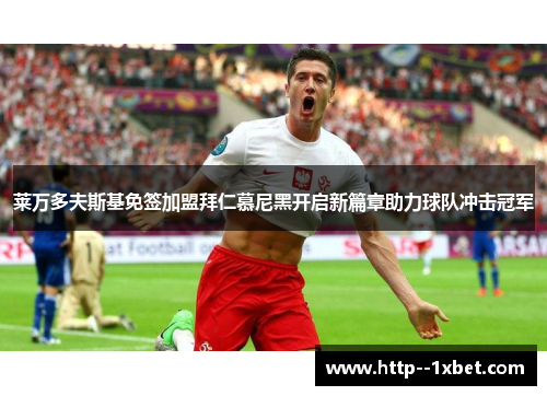 莱万多夫斯基免签加盟拜仁慕尼黑开启新篇章助力球队冲击冠军