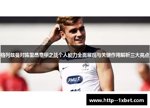 格列兹曼对阵里昂意甲之战个人能力全面展现与关键作用解析三大亮点