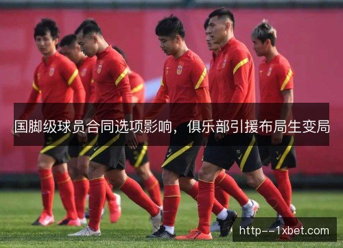国脚级球员合同选项影响，俱乐部引援布局生变局